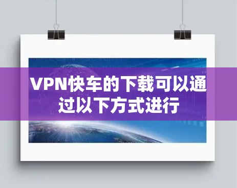 VPN快车的下载可以通过以下方式进行 VPN快车的下载可以通过以下方式进行