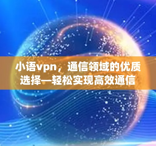 小语vpn，通信领域的优质选择—轻松实现高效通信的优质解决方案