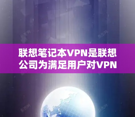 联想笔记本VPN是联想公司为满足用户对VPN服务的需求而开发的专为笔记本电脑设计的解决方案。它结合了互联网和VPN技术,让用户可以在笔记本上进行VPN操作 联想笔记本VPN是联想公司为满足用户对VPN服务的需求而开发的专为笔记本电脑设计的解决方案。它结合了互联网和VPN技术,让用户可以在笔记本上进行VPN操作