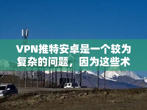 VPN推特安卓是一个较为复杂的问题，因为这些术语之间的联系并不直接。以下是一些可能的相关解释或建议