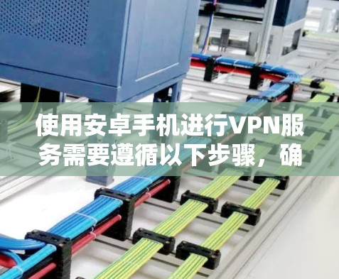 使用安卓手机进行VPN服务需要遵循以下步骤，确保安全和高效