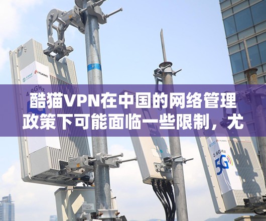 酷猫VPN在中国的网络管理政策下可能面临一些限制，尤其是针对加密VPN服务的使用。中国的网络管理政策包括双减政策和网络安全法等法规，这些政策可能会限制用户访问某些互联网服务，包括VPN