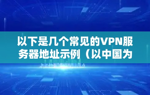 以下是几个常见的VPN服务器地址示例（以中国为例）