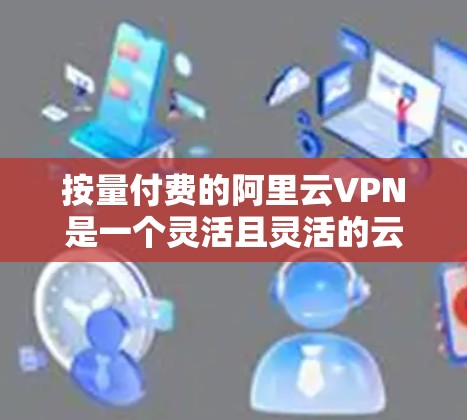 按量付费的阿里云VPN是一个灵活且灵活的云服务,适合用户在不同地区的视频会议、文件传输等场景下使用。以下是关于该服务的详细分析 按量付费的阿里云VPN是一个灵活且灵活的云服务,适合用户在不同地区的视频会议、文件传输等场景下使用。以下是关于该服务的详细分析