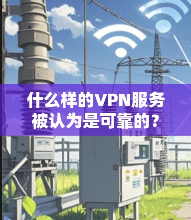 什么样的VPN服务被认为是可靠的？