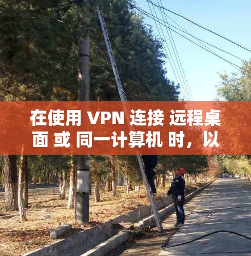在使用 VPN 连接 远程桌面 或 同一计算机 时,以下是一些关键步骤和注意事项 在使用 VPN 连接 远程桌面 或 同一计算机 时,以下是一些关键步骤和注意事项