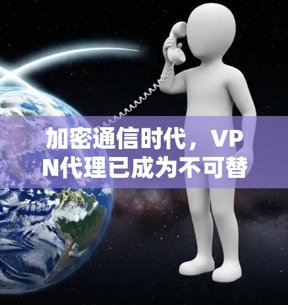 加密通信时代，VPN代理已成为不可替代的网络安全助手
