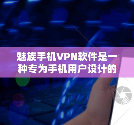 魅族手机VPN软件是一种专为手机用户设计的VPN工具，旨在通过手机连接互联网，提供 secure 的数据传输和加密功能。以下是对该软件的详细总结
