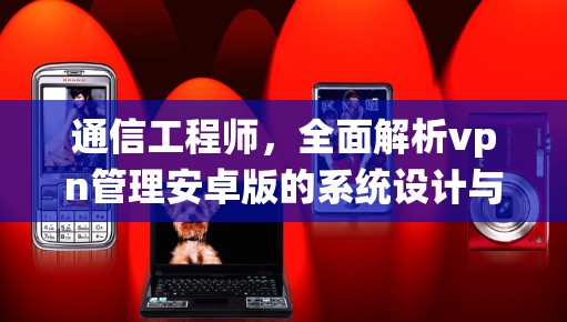 通信工程师,全面解析vpn管理安卓版的系统设计与实现路径 通信工程师,全面解析vpn管理安卓版的系统设计与实现路径
