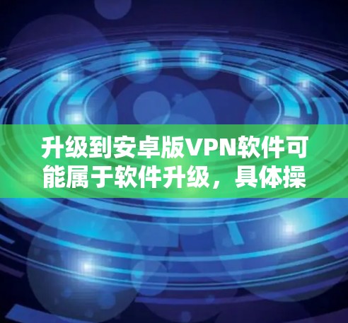升级到安卓版VPN软件可能属于软件升级，具体操作取决于您使用的VPN服务。以下是一些通用的步骤，您可以根据具体的软件进行调整