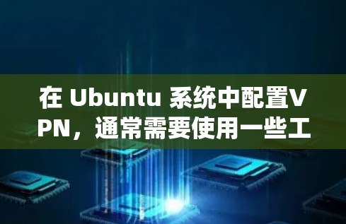 在 Ubuntu 系统中配置VPN，通常需要使用一些工具来实现。以下是一些步骤和方法，帮助你配置 Ubuntu 上的 VPN