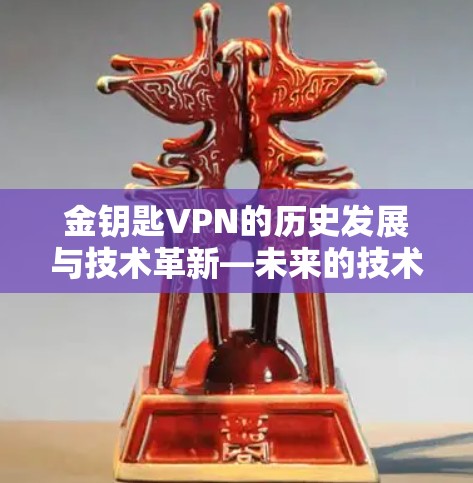 金钥匙VPN的历史发展与技术革新—未来的技术突破与应用前景 金钥匙VPN的历史发展与技术革新—未来的技术突破与应用前景