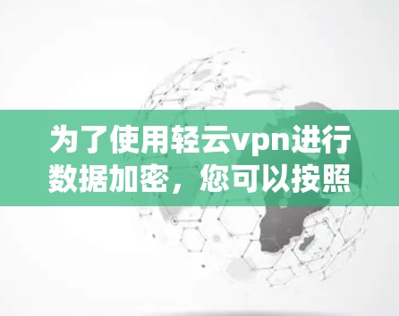 为了使用轻云vpn进行数据加密，您可以按照以下步骤操作