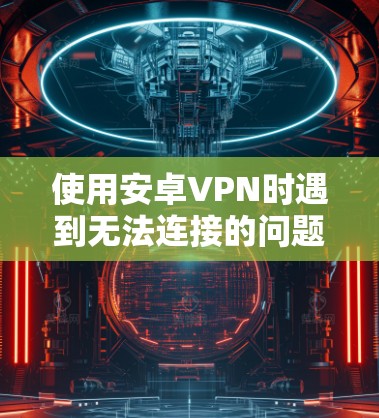 使用安卓VPN时遇到无法连接的问题，通常是因为设置错误或设备问题。以下是逐步的解决方案
