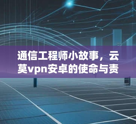 通信工程师小故事,云莫vpn安卓的使命与责任 通信工程师小故事,云莫vpn安卓的使命与责任