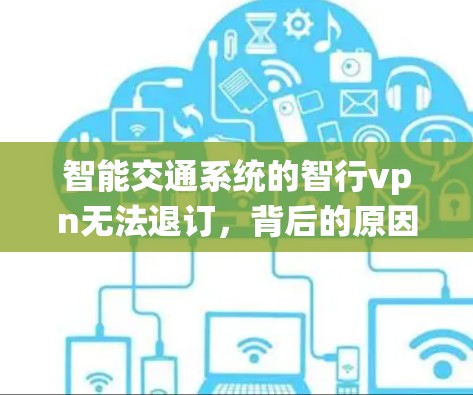 智能交通系统的智行vpn无法退订,背后的原因与解决方案 智能交通系统的智行vpn无法退订,背后的原因与解决方案