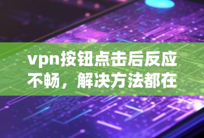 vpn按钮点击后反应不畅,解决方法都在这里! vpn按钮点击后反应不畅,解决方法都在这里!