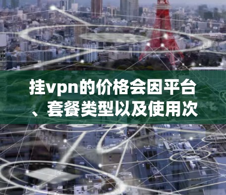 挂vpn的价格会因平台、套餐类型以及使用次数而有所不同。以下是一些常见的挂VPN套餐及其价格范围