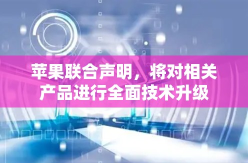 苹果联合声明，将对相关产品进行全面技术升级