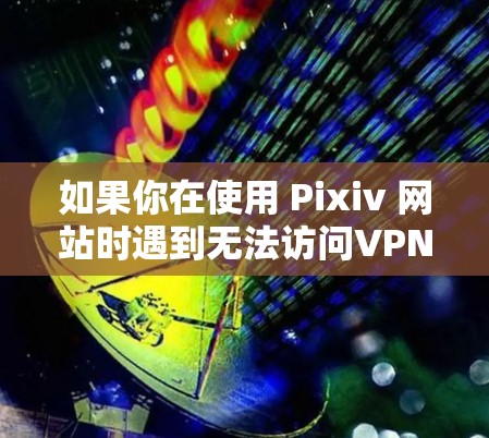 如果你在使用 Pixiv 网站时遇到无法访问VPN服务器的问题,可能是因为以下原因 如果你在使用 Pixiv 网站时遇到无法访问VPN服务器的问题,可能是因为以下原因