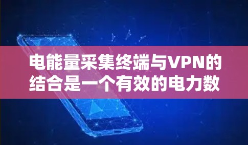 电能量采集终端与VPN的结合是一个有效的电力数据管理方案，主要通过以下步骤实现