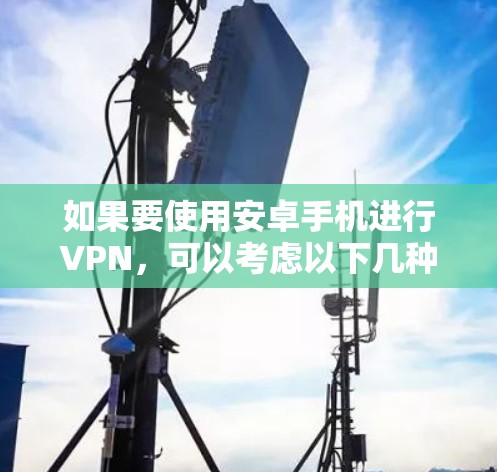 如果要使用安卓手机进行VPN,可以考虑以下几种方法 如果要使用安卓手机进行VPN,可以考虑以下几种方法