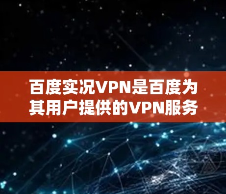 百度实况VPN是百度为其用户提供的VPN服务，旨在为用户提供实时视频流和在线游戏体验。该服务通常通过互联网实现对国内及国际网络的访问，满足用户在观看视频、实时游戏或进行虚拟现实体验时的需求