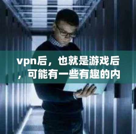 vpn后，也就是游戏后，可能有一些有趣的内容或者功能，具体取决于游戏的类型。以下是一些常见的有趣内容或功能，根据你具体的游戏类型来选择
