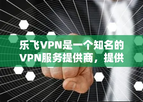 乐飞VPN是一个知名的VPN服务提供商,提供多种VPN客户端和网站。如果你指的是乐飞VPN手机版,以下是一些建议 乐飞VPN是一个知名的VPN服务提供商,提供多种VPN客户端和网站。如果你指的是乐飞VPN手机版,以下是一些建议