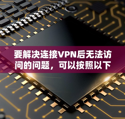 要解决连接VPN后无法访问的问题，可以按照以下步骤进行