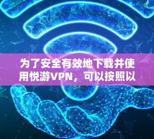 为了安全有效地下载并使用悦游VPN,可以按照以下步骤进行 为了安全有效地下载并使用悦游VPN,可以按照以下步骤进行