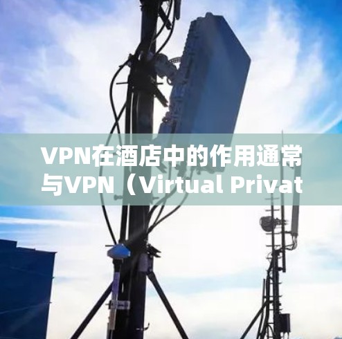 VPN在酒店中的作用通常与VPN（Virtual Private Network）相关，指的是通过VPN技术连接外部互联网，以实现与外部网络的通信。在酒店中，VPN的代表可以理解为以下几点