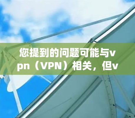 您提到的问题可能与vpn（VPN）相关，但vpn在中文中通常指虚拟网络（VPN）即通过VPN服务器连接到另一个网络，以获得加密流量。如果您遇到与VPN相关的网络问题，建议您检查以下内容