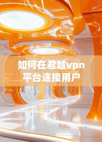 如何在君越vpn平台连接用户 如何在君越vpn平台连接用户