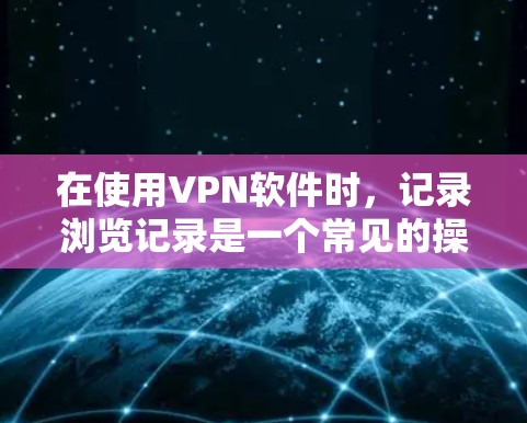 在使用VPN软件时,记录浏览记录是一个常见的操作,但有时可能会遇到保存或查看记录的问题。以下是解决记录浏览记录的步骤 在使用VPN软件时,记录浏览记录是一个常见的操作,但有时可能会遇到保存或查看记录的问题。以下是解决记录浏览记录的步骤