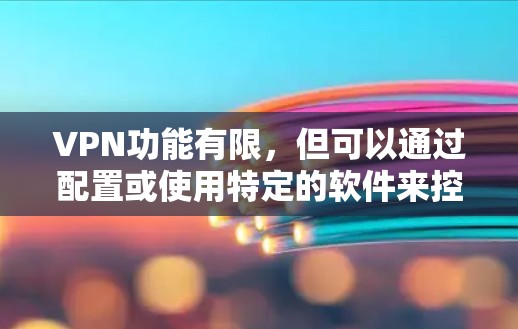 VPN功能有限,但可以通过配置或使用特定的软件来控制流量。以下是一些可以在安卓设备上使用功能有限的VPN软件,虽然功能有限,但可以帮助你控制流量 VPN功能有限,但可以通过配置或使用特定的软件来控制流量。以下是一些可以在安卓设备上使用功能有限的VPN软件,虽然功能有限,但可以帮助你控制流量