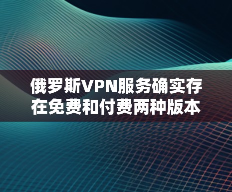 俄罗斯VPN服务确实存在免费和付费两种版本,具体取决于平台的设置。以下是关于俄罗斯VPN收费情况的详细介绍 俄罗斯VPN服务确实存在免费和付费两种版本,具体取决于平台的设置。以下是关于俄罗斯VPN收费情况的详细介绍