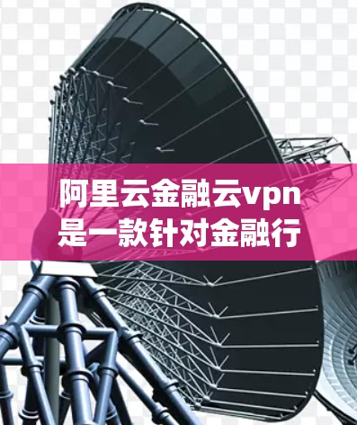 阿里云金融云vpn是一款针对金融行业的云VPN服务，旨在为用户和金融机构提供 secure 传输和存储金融数据的解决方案。以下是对该服务的详细总结