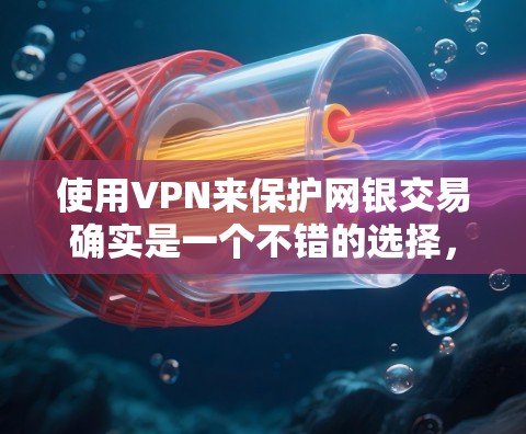 使用VPN来保护网银交易确实是一个不错的选择，因为VPN可以让你在安全的环境中进行交易，防止被攻击或数据泄露。以下是一些推荐的VPN工具和方法，帮助您更好地保护您的网银账户