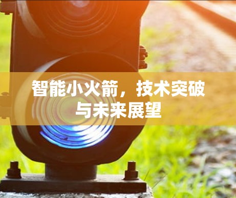 智能小火箭,技术突破与未来展望 智能小火箭,技术突破与未来展望