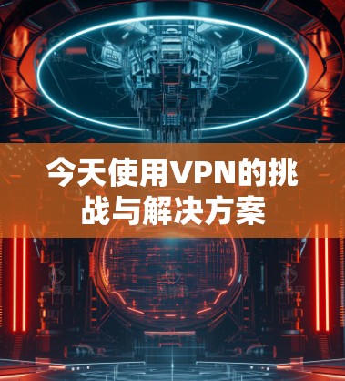 今天使用VPN的挑战与解决方案 今天使用VPN的挑战与解决方案