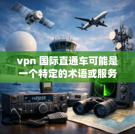 vpn 国际直通车可能是一个特定的术语或服务名称，具体含义取决于上下文。以下是一些可能的解释和解决方案