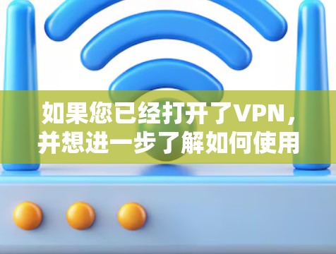 如果您已经打开了VPN，并想进一步了解如何使用它，以下是一些实用的步骤和方法