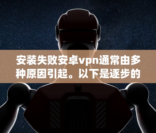 安装失败安卓vpn通常由多种原因引起。以下是逐步的解决方案 安装失败安卓vpn通常由多种原因引起。以下是逐步的解决方案