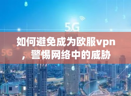 如何避免成为欧服vpn，警惕网络中的威胁