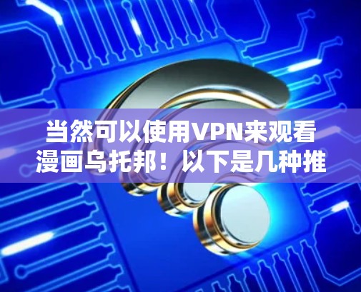 当然可以使用VPN来观看漫画乌托邦!以下是几种推荐的VPN服务,你可以选择其中一种或多种来观看 当然可以使用VPN来观看漫画乌托邦!以下是几种推荐的VPN服务,你可以选择其中一种或多种来观看