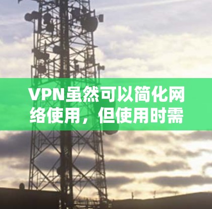 VPN虽然可以简化网络使用,但使用时需要谨慎,避免因安全风险或恶意软件问题导致的网络受限或数据泄露。以下是一些使用VPN时需要注意的事项 VPN虽然可以简化网络使用,但使用时需要谨慎,避免因安全风险或恶意软件问题导致的网络受限或数据泄露。以下是一些使用VPN时需要注意的事项