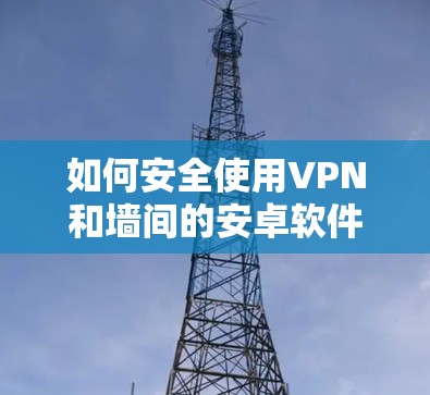如何安全使用VPN和墙间的安卓软件？