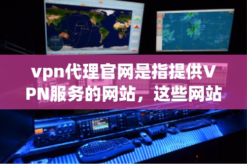 vpn代理官网是指提供VPN服务的网站，这些网站通常称为VPN服务器或代理服务器。用户可以使用这些服务器连接到VPN服务，以访问网络资源或进行在线交易等。以下是几个常见的VPN代理网站