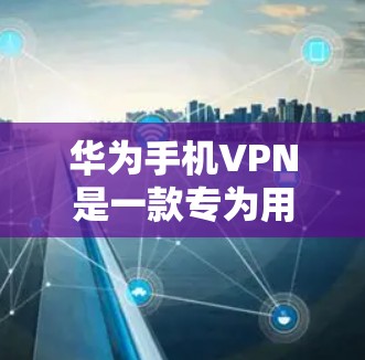 华为手机VPN是一款专为用户设计的网络加密服务，广泛应用于苹果设备的账号保护。以下是使用华为手机VPN的具体步骤